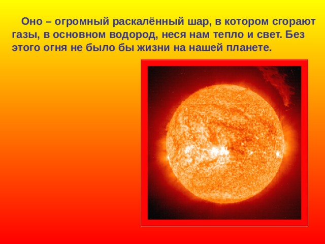  Оно – огромный раскалённый шар, в котором сгорают газы, в основном водород, неся нам тепло и свет. Без этого огня не было бы жизни на нашей планете.  