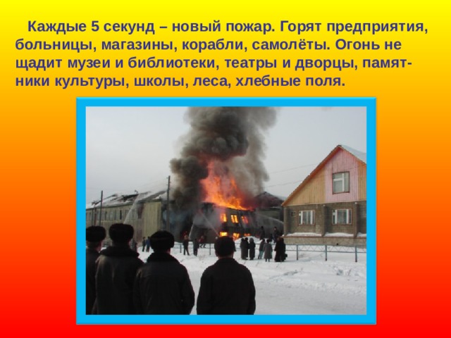  Каждые 5 секунд – новый пожар. Горят предприятия, больницы, магазины, корабли, самолёты. Огонь не щадит музеи и библиотеки, театры и дворцы, памят- ники культуры, школы, леса, хлебные поля. 