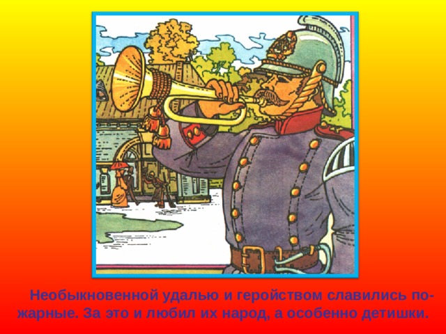  Необыкновенной удалью и геройством славились по- жарные. За это и любил их народ, а особенно детишки. 