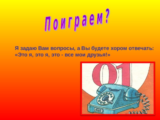 Я задаю Вам вопросы, а Вы будете хором отвечать: «Это я, это я, это - все мои друзья!» 