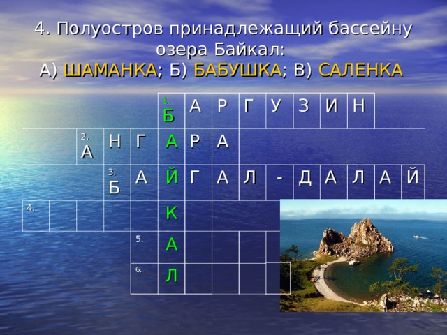4. Полуостров принадлежащий бассейну озера Байкал:  А) ШАМАНКА ; Б) БАБУШКА ; В) САЛЕНКА  4. 2. А Н 3. Б 1. Б Г А А А Р Й Р Г 5. К Г А А А У 6. Л З Л  - И Н Д А Л А Й 