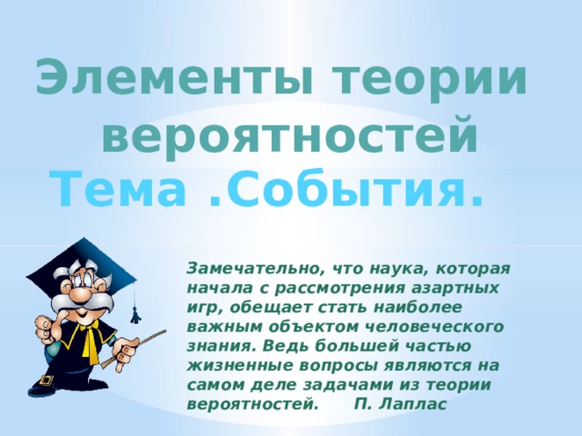 Элементы теории  вероятностей  Тема .События. Замечательно, что наука, которая начала с рассмотрения азартных игр, обещает стать наиболее важным объектом человеческого знания. Ведь большей частью жизненные вопросы являются на самом деле задачами из теории вероятностей. П. Лаплас 