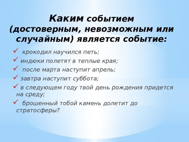 Каким событием  (достоверным, невозможным или случайным) является событие:  крокодил научился петь;  индюки полетят в теплые края;  после марта наступит апрель;  завтра наступит суббота;  в следующем году твой день рождения придется на среду;  брошенный тобой камень долетит до стратосферы? 