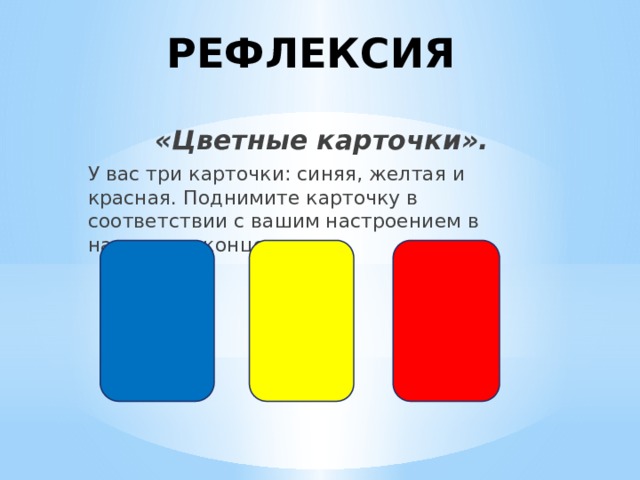 РЕФЛЕКСИЯ «Цветные карточки». У вас три карточки: синяя, желтая и красная. Поднимите карточку в соответствии с вашим настроением в начале и в конце урока.   