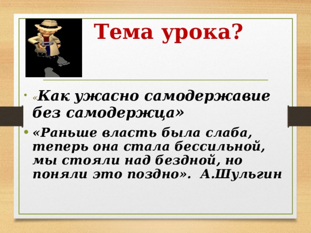 Тема урока? « Как ужасно самодержавие без самодержца » «Раньше власть была слаба, теперь она стала бессильной, мы стояли над бездной, но поняли это поздно». А.Шульгин  