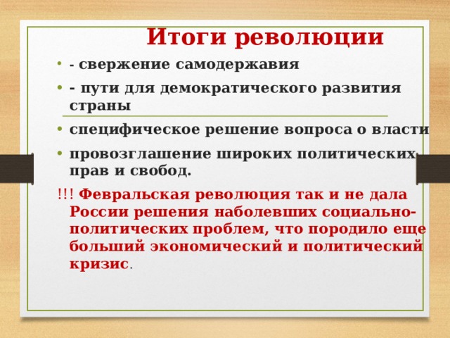  Итоги революции -  свержение самодержавия - пути для демократического развития страны специфическое решение вопроса о власти провозглашение широких политических прав и свобод. !!! Февральская революция так и не дала России решения наболевших социально-политических проблем, что породило еще больший экономический и политический кризис . 