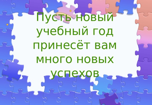 Пусть новый учебный год принесёт вам много новых успехов 