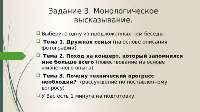 Задание 3. Монологическое высказывание. Выберите одну из предложенных тем беседы.  Тема 1.  Дружная семья (на основе описания фотографии)  Тема 2.  Поход на концерт, который запомнился мне больше всего (повествование на основе жизненного опыта)  Тема 3.  Почему технический прогресс необходим? (рассуждение по поставленному вопросу) У Вас есть 1 минута на подготовку. 