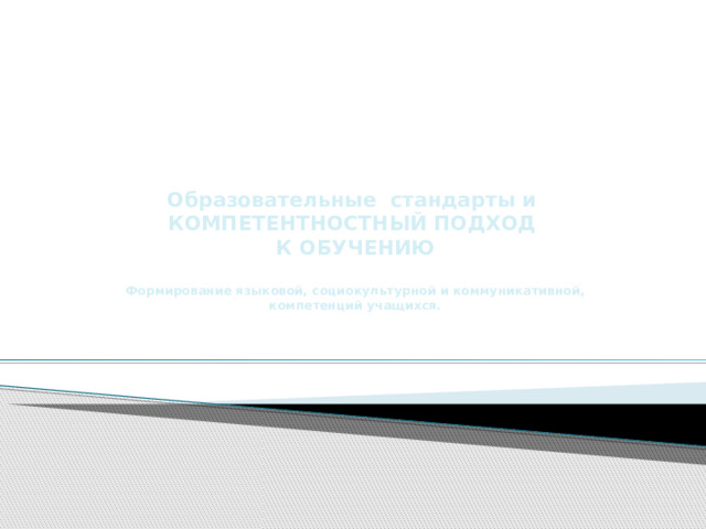 Образовательные стандарты и КОМПЕТЕНТНОСТНЫЙ ПОДХОД  К ОБУЧЕНИЮ   Формирование языковой, социокультурной и коммуникативной, компетенций учащихся.    