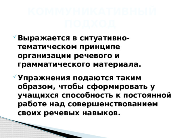 Коммуникативный подход Выражается в ситуативно-тематическом принципе организации речевого и грамматического материала.  Упражнения подаются таким образом, чтобы сформировать у учащихся способность к постоянной работе над совершенствованием своих речевых навыков. 