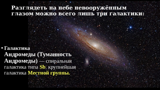 Разглядеть на небе невооружённым глазом можно всего лишь три галактики: Галактика Андромеды (Туманность Андромеды)  — спиральная галактика типа  Sb , крупнейшая галактика  Местной группы. 