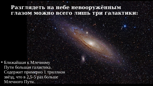 Разглядеть на небе невооружённым глазом можно всего лишь три галактики: Ближайшая к Млечному Пути большая галактика. Содержит примерно 1 триллион звёзд, что в 2,5-5 раз больше Млечного Пути. 