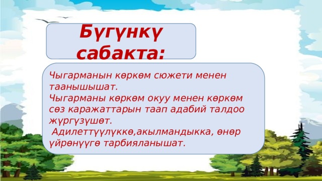 Бүгүнкү сабакта: Чыгарманын көркөм сюжети менен таанышышат. Чыгарманы көркөм окуу менен көркөм сөз каражаттарын таап адабий талдоо жүргүзүшөт.  Адилеттүүлүккө,акылмандыкка, өнөр үйрөнүүгө тарбияланышат. 