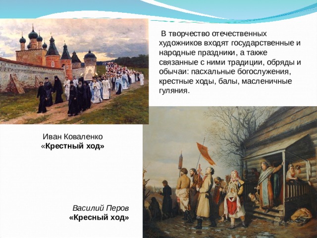  В творчество отечественных художников входят государственные и народные праздники, а также связанные с ними традиции, обряды и обычаи: пасхальные богослужения, крестные ходы, балы, масленичные гуляния. Иван Коваленко « Крестный   ход» Василий Перов «Кресный ход» 