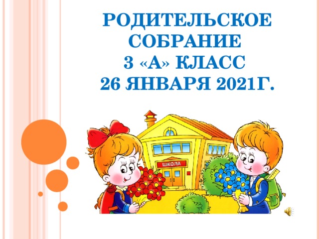 РОДИТЕЛЬСКОЕ СОБРАНИЕ  3 «А» КЛАСС  26 ЯНВАРЯ 2021Г.  