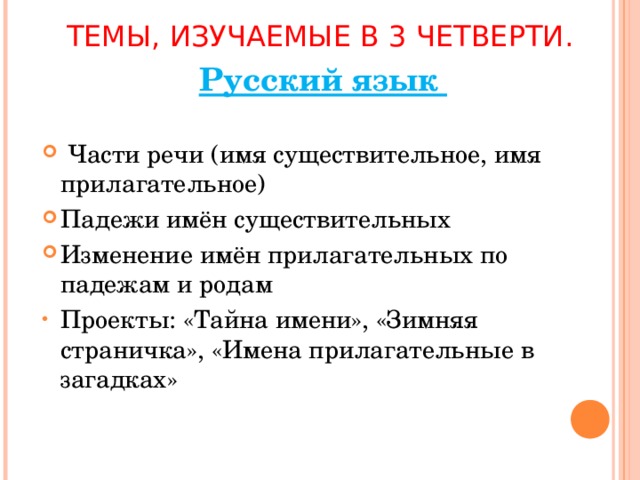 ТЕМЫ, ИЗУЧАЕМЫЕ В 3 ЧЕТВЕРТИ. Русский язык  Части речи (имя существительное, имя прилагательное) Падежи имён существительных Изменение имён прилагательных по падежам и родам Проекты: «Тайна имени», «Зимняя страничка», «Имена прилагательные в загадках»  