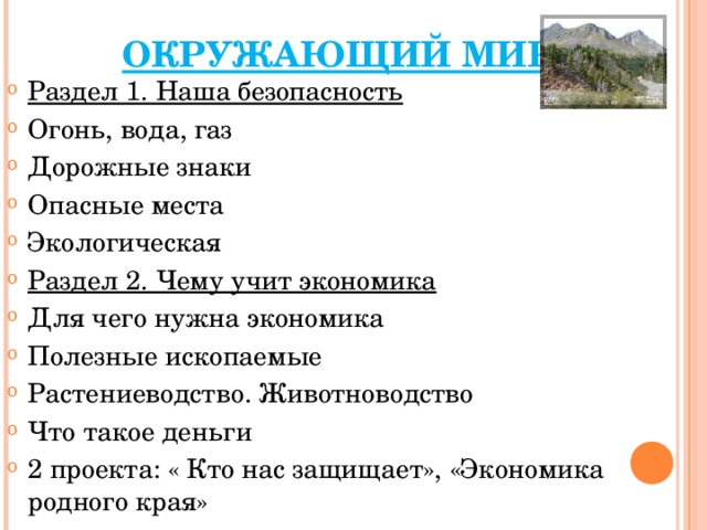 ОКРУЖАЮЩИЙ МИР Раздел 1. Наша безопасность Огонь, вода, газ Дорожные знаки Опасные места Экологическая Раздел 2. Чему учит экономика Для чего нужна экономика Полезные ископаемые Растениеводство. Животноводство Что такое деньги 2 проекта: « Кто нас защищает», «Экономика родного края»  