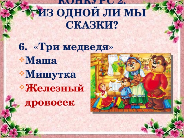  КОНКУРС 2.  ИЗ ОДНОЙ ЛИ МЫ СКАЗКИ?  6. «Три медведя» Маша Мишутка Железный  дровосек   