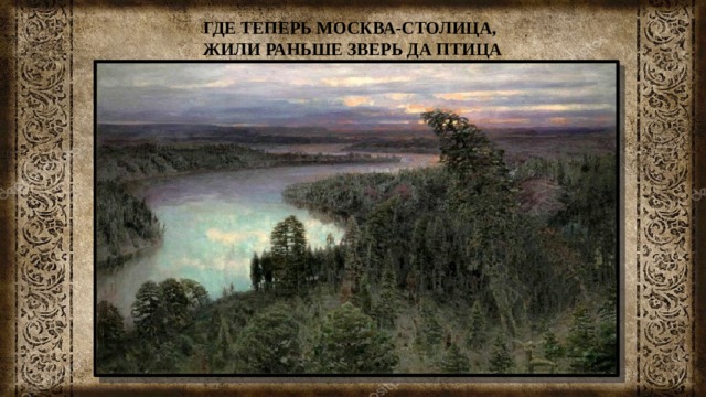 ГДЕ ТЕПЕРЬ МОСКВА-СТОЛИЦА, ЖИЛИ РАНЬШЕ ЗВЕРЬ ДА ПТИЦА   