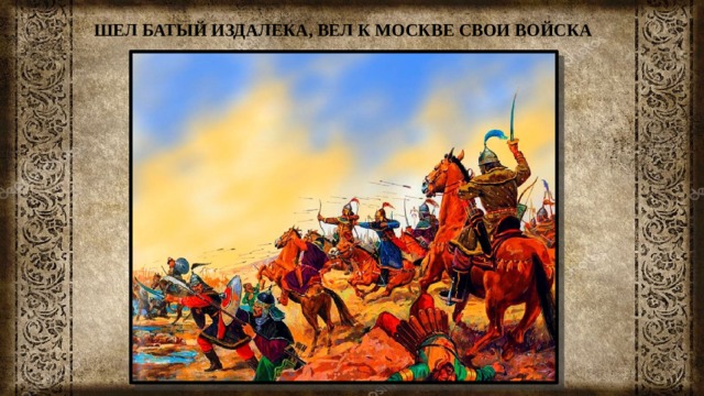 ШЕЛ БАТЫЙ ИЗДАЛЕКА, ВЕЛ К МОСКВЕ СВОИ ВОЙСКА 