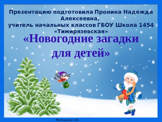 Презентацию подготовила  Пронина Надежда Алексеевна, учитель начальных классов  ГБОУ Школа 1454 «Тимирязевская» «Новогодние загадки для детей»  