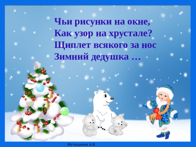 Чьи рисунки на окне,  Как узор на хрустале?  Щиплет всякого за нос  Зимний дедушка …   