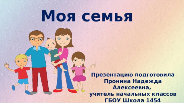 Моя семья Презентацию подготовила Пронина Надежда Алексеевна, учитель начальных классов ГБОУ Школа 1454 «Тимирязевская» 