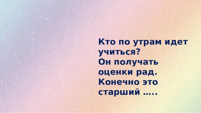 Кто по утрам идет учиться?  Он получать оценки рад.  Конечно это старший ….. 