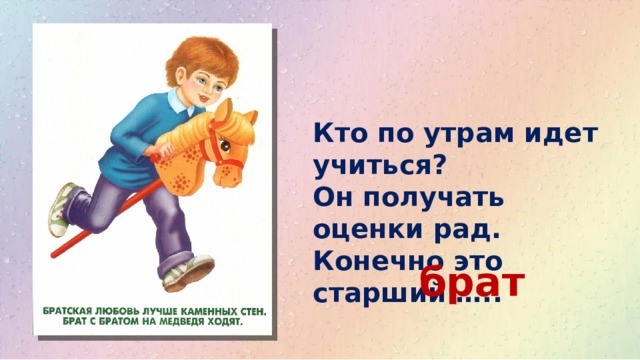 Кто по утрам идет учиться?  Он получать оценки рад.  Конечно это старший ….. брат 