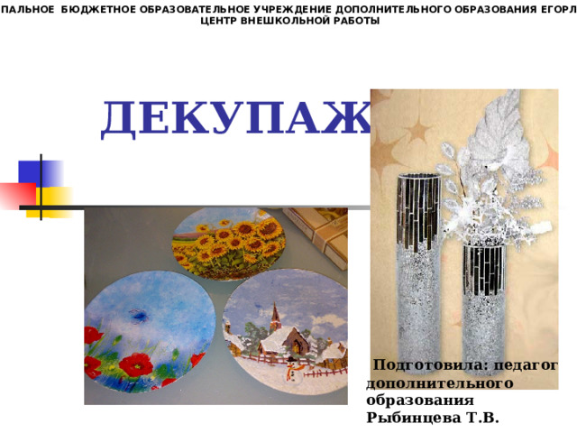 МУНИЦИПАЛЬНОЕ БЮДЖЕТНОЕ ОБРАЗОВАТЕЛЬНОЕ УЧРЕЖДЕНИЕ ДОПОЛНИТЕЛЬНОГО ОБРАЗОВАНИЯ ЕГОРЛЫКСКИЙ  ЦЕНТР ВНЕШКОЛЬНОЙ РАБОТЫ ДЕКУПАЖ  Подготовила: педагог дополнительного образования Рыбинцева Т.В.    