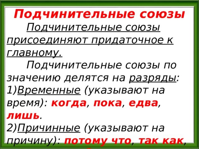 Подчинительные союзы  Подчинительные союзы присоединяют придаточное к главному.  Подчинительные союзы по значению делятся на разряды : 1) Временные (указывают на время): когда , пока , едва , лишь . 2) Причинные (указывают на причину): потому что , так как , оттого что , ибо . 