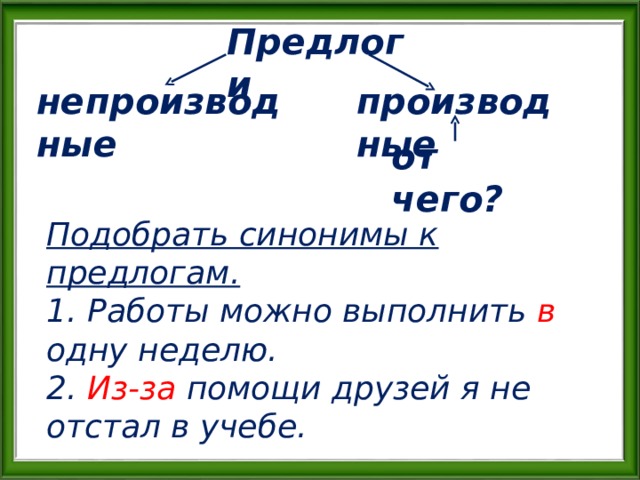 Предлоги непроизводные производные от чего? Подобрать синонимы к предлогам. 1. Работы можно выполнить в одну неделю. 2. Из-за помощи друзей я не отстал в учебе. 