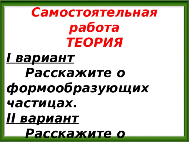Самостоятельная работа ТЕОРИЯ I вариант  Расскажите о формообразующих частицах. II вариант  Расскажите о модальных частицах. 