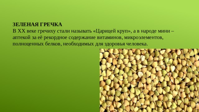    Зеленая гречка  В XX веке гречиху стали называть «Царицей круп», а в народе мини – аптекой за её рекордное содержание витаминов, микроэлементов, полноценных белков, необходимых для здоровья человека. 
