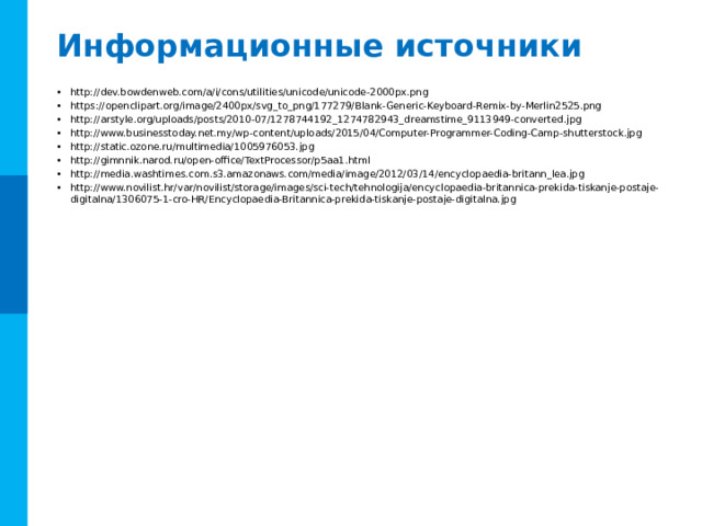 Информационные источники http://dev.bowdenweb.com/a/i/cons/utilities/unicode/unicode-2000px.png https://openclipart.org/image/2400px/svg_to_png/177279/Blank-Generic-Keyboard-Remix-by-Merlin2525.png http://arstyle.org/uploads/posts/2010-07/1278744192_1274782943_dreamstime_9113949-converted.jpg http://www.businesstoday.net.my/wp-content/uploads/2015/04/Computer-Programmer-Coding-Camp-shutterstock.jpg http://static.ozone.ru/multimedia/1005976053.jpg http://gimnnik.narod.ru/open-office/TextProcessor/p5aa1.html http://media.washtimes.com.s3.amazonaws.com/media/image/2012/03/14/encyclopaedia-britann_lea.jpg http://www.novilist.hr/var/novilist/storage/images/sci-tech/tehnologija/encyclopaedia-britannica-prekida-tiskanje-postaje-digitalna/1306075-1-cro-HR/Encyclopaedia-Britannica-prekida-tiskanje-postaje-digitalna.jpg 16 