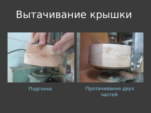 Вытачивание крышки Протачивание двух частей Подгонка