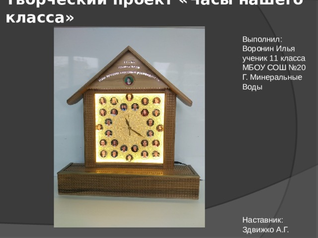 Творческий проект «Часы нашего класса» Выполнил: Воронин Илья ученик 11 класса МБОУ СОШ №20 Г. Минеральные Воды Наставник: Здвижко А.Г.
