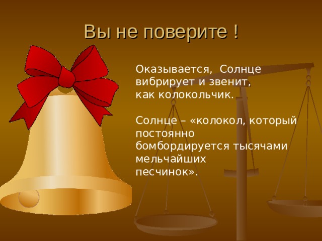 Вы не поверите ! Оказывается, Солнце вибрирует и звенит, как колокольчик. Солнце – «колокол, который постоянно бомбордируется тысячами мельчайших песчинок». 