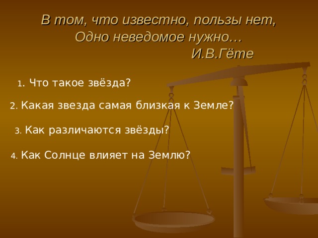 В том, что известно, пользы нет,  Одно неведомое нужно…      И.В.Гёте 1 . Что такое звёзда? 2. Какая звезда самая близкая к Земле? 3. Как различаются звёзды? 4. Как Солнце влияет на Землю? 