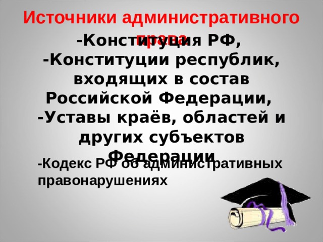 Источники административного права -Конституция РФ,  -Конституции республик, входящих в состав Российской Федерации, -Уставы краёв, областей и других субъектов Федерации   -Кодекс РФ об административных правонарушениях 