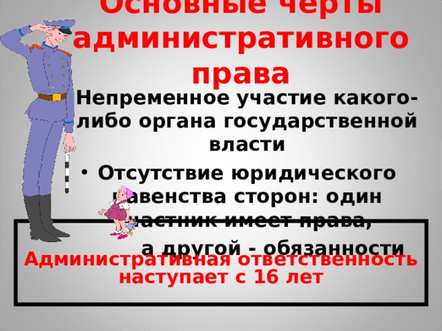 Основные черты административного права Непременное участие какого-либо органа государственной власти Отсутствие юридического равенства сторон: один участник имеет права,  а другой - обязанности  Административная ответственность наступает с 16 лет 