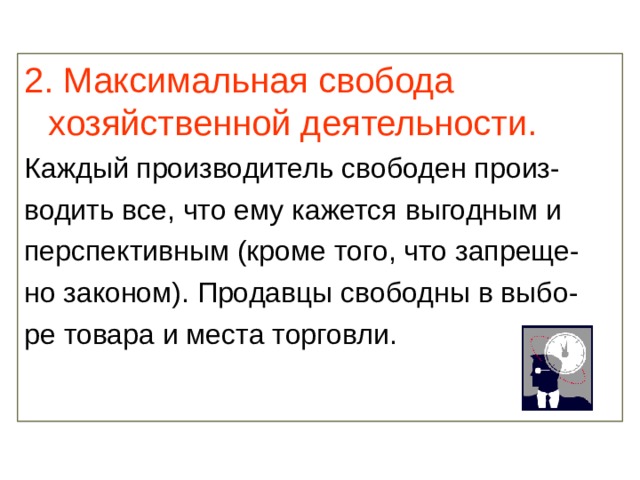 2. Максимальная свобода хозяйственной деятельности. Каждый производитель свободен произ- водить все, что ему кажется выгодным и перспективным (кроме того, что запреще- но законом). Продавцы свободны в выбо- ре товара и места торговли. 