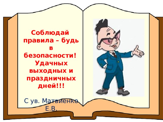 Соблюдай правила – будь в безопасности! Удачных выходных и праздничных дней!!!  С ув. Матвиенко Е.В. 