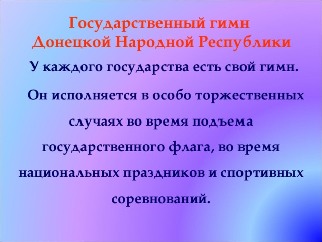 Государственный гимн  Донецкой Народной Республики У каждого государства есть свой гимн. Он исполняется в особо торжественных случаях во время подъема государственного флага, во время национальных праздников и спортивных соревнований. 