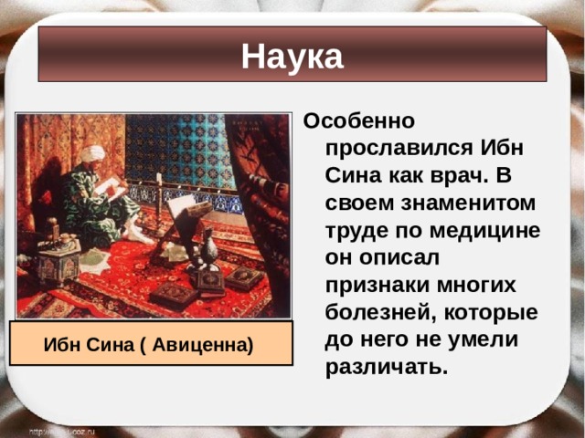 Наука Особенно прославился Ибн Сина как врач. В своем знаменитом труде по медицине он описал признаки многих болезней, которые до него не умели различать. Ибн Сина ( Авиценна) 