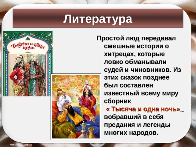 Литература Простой люд передавал смешные истории о хитрецах, которые ловко обманывали судей и чиновников. Из этих сказок позднее был составлен известный всему миру сборник « Тысяча и одна ночь»   вобравший в себя предания и легенды многих народов.  