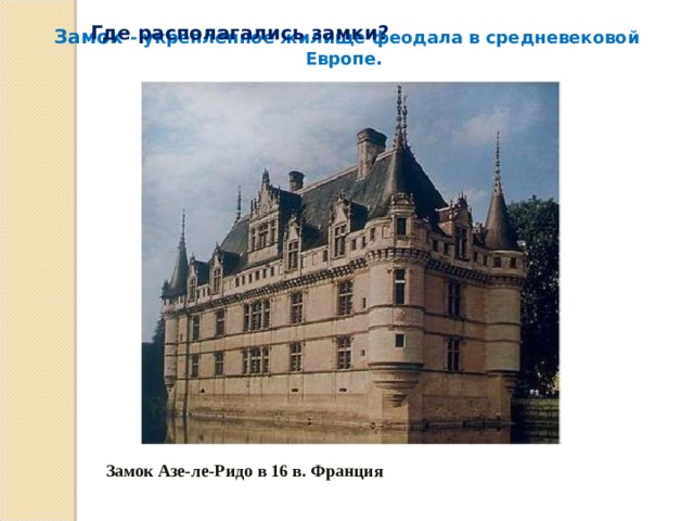  Замок - укреплённое жилище феодала в средневековой Европе. Где располагались замки? Замок Азе-ле-Ридо в 16 в. Франция 