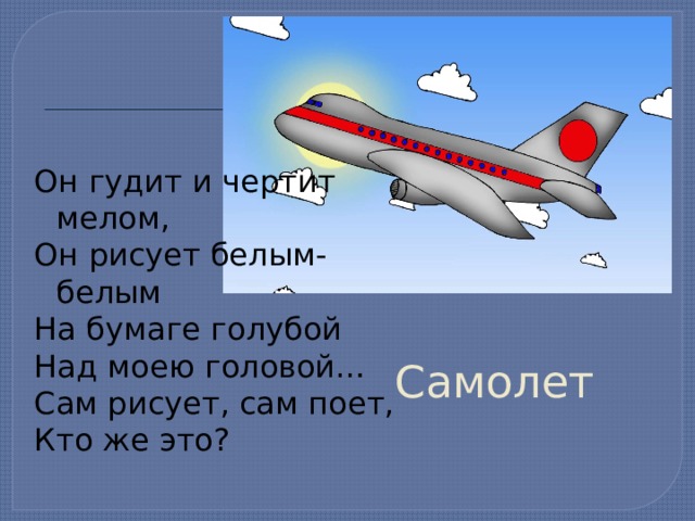 Он гудит и чертит мелом, Он рисует белым-белым На бумаге голубой Над моею головой… Сам рисует, сам поет, Кто же это? Самолет 