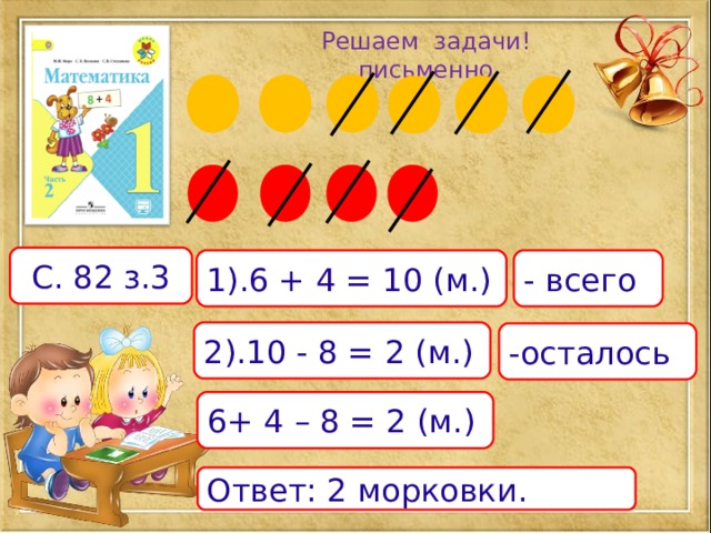 Решаем задачи!  письменно С. 82 з.3 1).6 + 4 = 10 (м.) - всего 2).10 - 8 = 2 (м.) -осталось 6+ 4 – 8 = 2 (м.) Ответ: 2 морковки. 