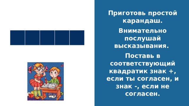Повторение Приготовь простой карандаш. Внимательно послушай высказывания. Поставь в соответствующий квадратик знак +, если ты согласен, и знак -, если не согласен. 